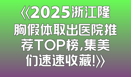 《2025浙江隆胸假体取出医院推荐TOP榜，集美们速速收藏！》