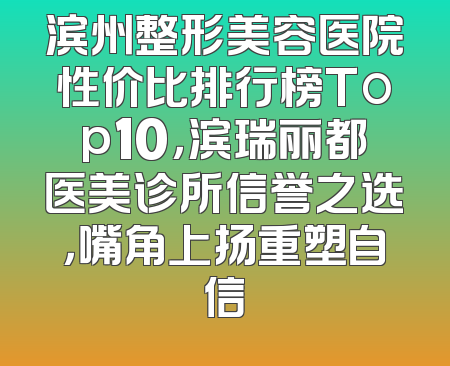 滨州整形美容医院性价比排行榜Top10，滨瑞丽都医美诊所信誉之选，嘴角上扬重塑自信