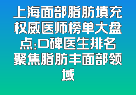 上海面部脂肪填充权威医师榜单大盘点：口碑医生排名聚焦脂肪丰面部领域