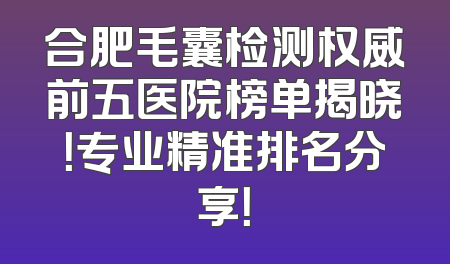 合肥毛囊检测权威前五医院榜单揭晓！专业精准排名分享！