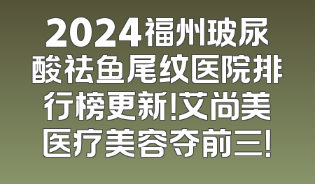 2024福州玻尿酸祛鱼尾纹医院排行榜更新！艾尚美医疗美容夺前三！