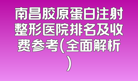 南昌胶原蛋白注射整形医院排名及收费参考（全面解析）