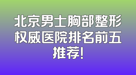 北京男士胸部整形权威医院排名前五推荐！