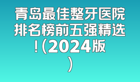 青岛最佳整牙医院排名榜前五强精选! (2024版)