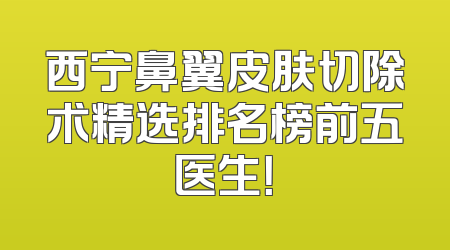 西宁鼻翼皮肤切除术精选排名榜前五医生！