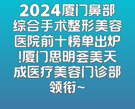 2024厦门鼻部综合手术整形美容医院前十榜单出炉！厦门思明荟美天成医疗美容门诊部领衔~