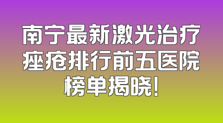 南宁最新激光治疗痤疮排行前五医院榜单揭晓！