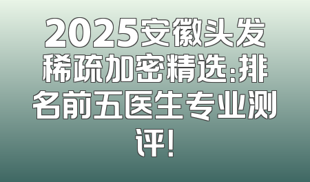 2025安徽头发稀疏加密精选：排名前五医生专业测评！