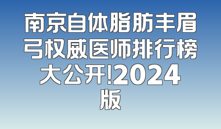 南京自体脂肪丰眉弓权威医师排行榜大公开！2024版
