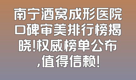 南宁酒窝成形医院口碑审美排行榜揭晓！权威榜单公布，值得信赖！