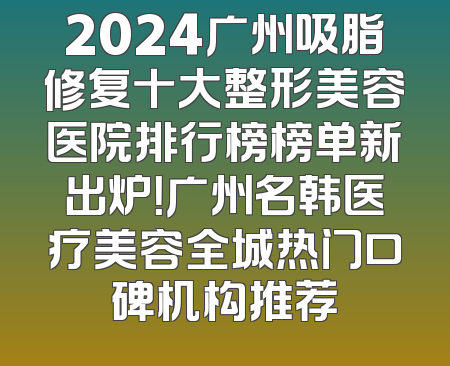 2024广州吸脂修复十大整形美容医院排行榜榜单新出炉！广州名韩医疗美容全城热门口碑机构推荐