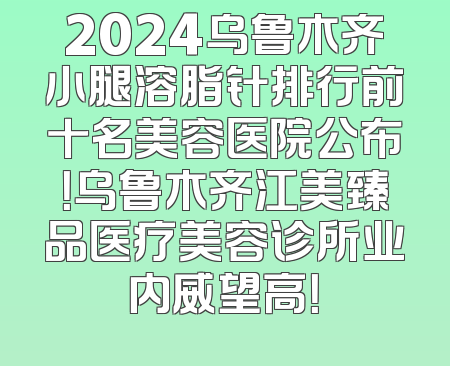 2024乌鲁木齐小腿溶脂针排行前十名美容医院公布！乌鲁木齐江美臻品医疗美容诊所业内威望高！