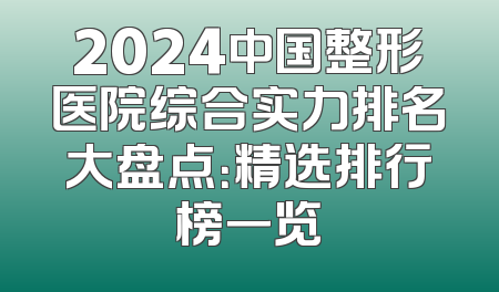 2024中国整形医院综合实力排名大盘点：精选排行榜一览