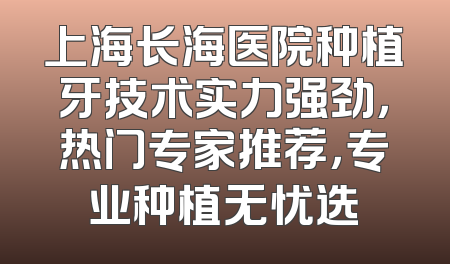 上海长海医院种植牙技术实力强劲，热门专家推荐，专业种植无忧选