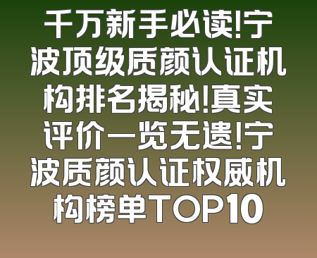 千万新手必读！宁波顶级质颜认证机构排名揭秘！真实评价一览无遗！宁波质颜认证权威机构榜单TOP10