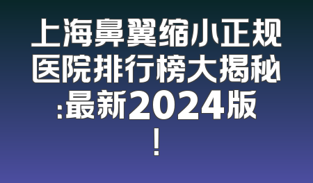 上海鼻翼缩小正规医院排行榜大揭秘：最新2024版！