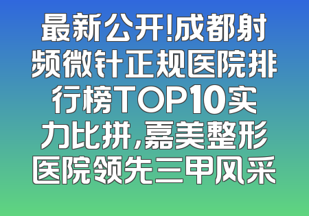 最新公开！成都射频微针正规医院排行榜TOP10实力比拼，嘉美整形医院领先三甲风采