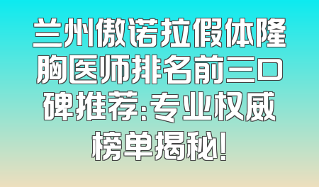 兰州傲诺拉假体隆胸医师排名前三口碑推荐：专业权威榜单揭秘！