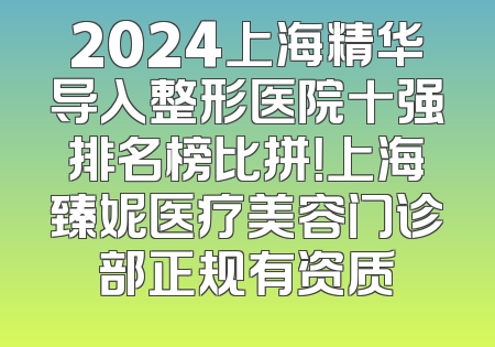 2024上海精华导入整形医院十强排名榜比拼！上海臻妮医疗美容门诊部正规有资质