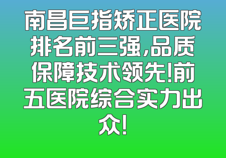 南昌巨指矫正医院排名前三强，品质保障技术领先！前五医院综合实力出众！