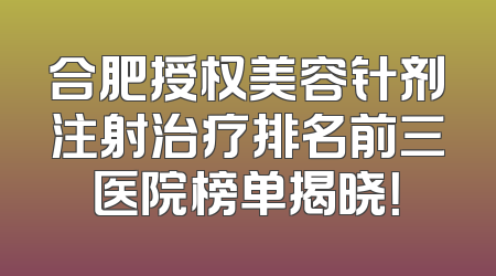 合肥授权美容针剂注射治疗排名前三医院榜单揭晓！