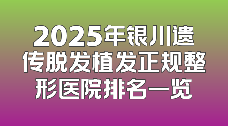 2025年银川遗传脱发植发正规整形医院排名一览