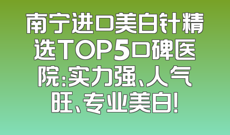 南宁进口美白针精选TOP5口碑医院：实力强、人气旺、专业美白！
