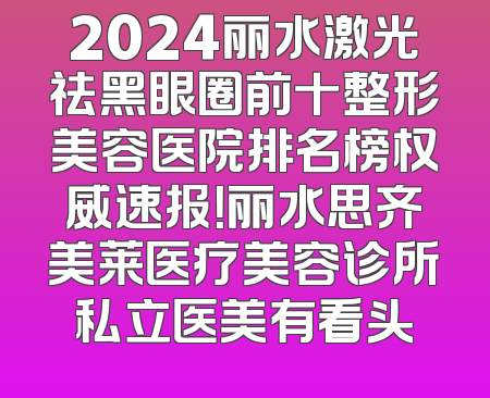 2024丽水激光祛黑眼圈前十整形美容医院排名榜权威速报！丽水思齐美莱医疗美容诊所私立医美有看头