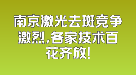 南京激光去斑竞争激烈，各家技术百花齐放！