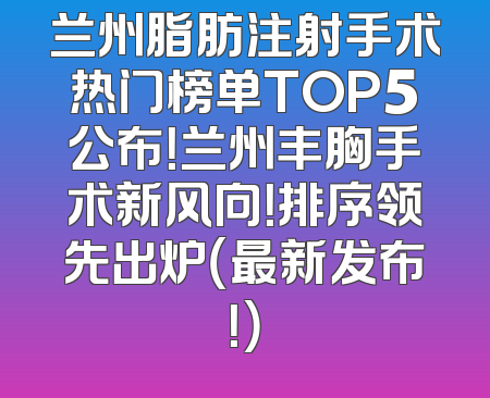兰州脂肪注射手术热门榜单TOP5公布！兰州丰胸手术新风向！排序领先出炉（最新发布！）