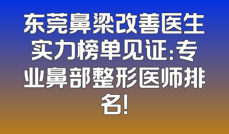 东莞鼻梁改善医生实力榜单见证：专业鼻部整形医师排名！