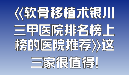 《软骨移植术银川三甲医院排名榜上榜的医院推荐》这三家很值得！