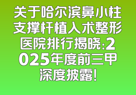 关于哈尔滨鼻小柱支撑杆植入术整形医院排行揭晓：2025年度前三甲深度披露！