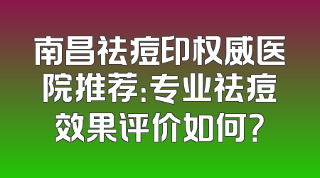 南昌祛痘印权威医院推荐：专业祛痘效果评价如何？
