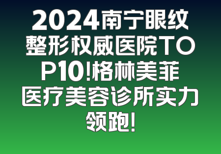 2024南宁眼纹整形权威医院TOP10！格林美菲医疗美容诊所实力领跑！