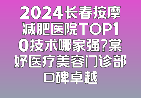 2024长春按摩减肥医院TOP10技术哪家强？棠妤医疗美容门诊部口碑卓越