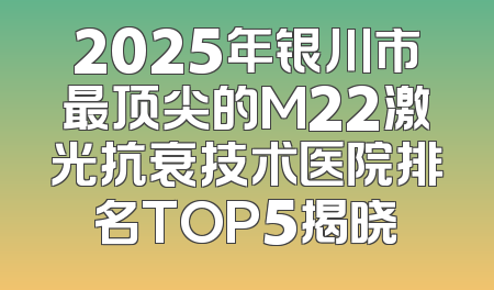2025年银川市最顶尖的M22激光抗衰技术医院排名TOP5揭晓