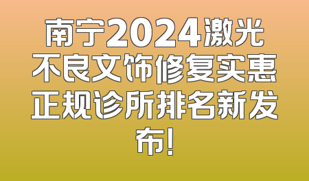 南宁2024激光不良文饰修复实惠正规诊所排名新发布！