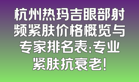 杭州热玛吉眼部射频紧肤价格概览与专家排名表：专业紧肤抗衰老！