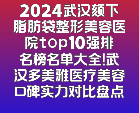 2024武汉颏下脂肪袋整形美容医院top10强排名榜名单大全！武汉多美雅医疗美容口碑实力对比盘点