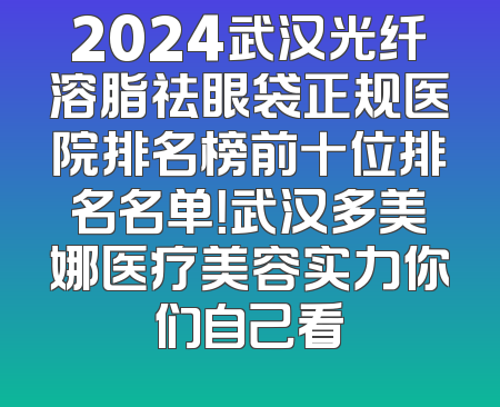 2024武汉光纤溶脂祛眼袋正规医院排名榜前十位排名名单！武汉多美娜医疗美容实力你们自己看