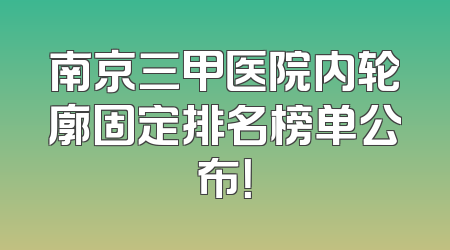 南京三甲医院内轮廓固定排名榜单公布！