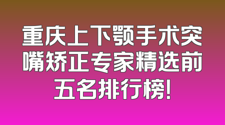 重庆上下颚手术突嘴矫正专家精选前五名排行榜！