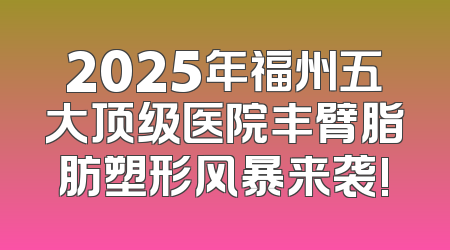 2025年福州五大顶级医院丰臂脂肪塑形风暴来袭!