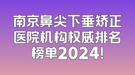 南京鼻尖下垂矫正医院机构权威排名榜单2024！