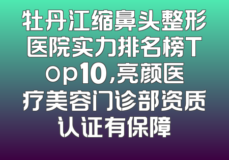牡丹江缩鼻头整形医院实力排名榜Top10，亮颜医疗美容门诊部资质认证有保障