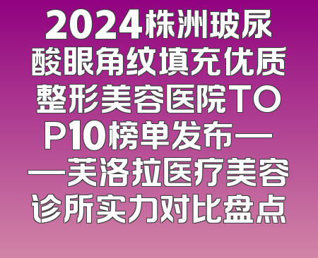 2024株洲玻尿酸眼角纹填充优质整形美容医院TOP10榜单发布——芙洛拉医疗美容诊所实力对比盘点