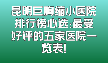 昆明巨胸缩小医院排行榜心选：最受好评的五家医院一览表！