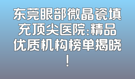 东莞眼部微晶瓷填充顶尖医院：精品优质机构榜单揭晓！