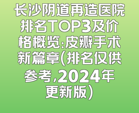 长沙阴道再造医院排名TOP3及价格概览：皮瓣手术新篇章（排名仅供参考，2024年更新版）